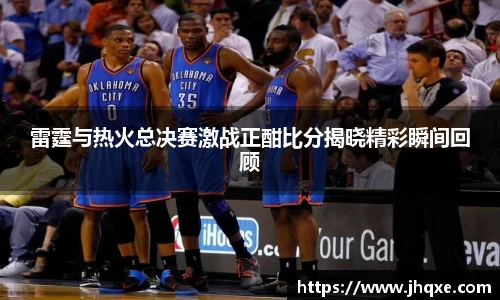 雷霆与热火总决赛激战正酣比分揭晓精彩瞬间回顾